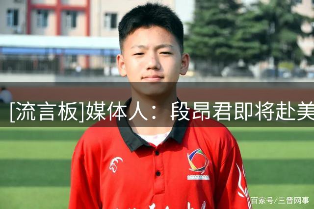 [流言板]媒体人：段昂君即将赴美特训，会和杨瀚森一起进行力量特训